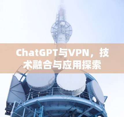 ChatGPT与VPN，技术融合与应用探索