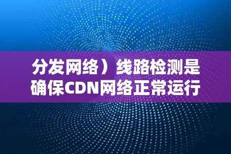 分发网络）线路检测是确保CDN网络正常运行、数据传输高效且稳定的关键任务。以下是一些常用的方法和工具，帮助你检测和分析CDN线路的问题