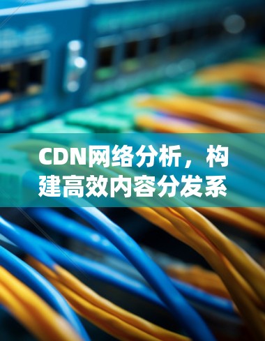 CDN网络分析，构建高效内容分发系统