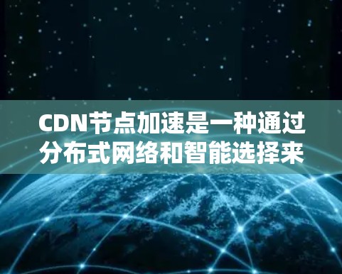 CDN节点加速是一种通过分布式网络和智能选择来提升内容访问速度的技术,主要用于优化网站和应用程序的性能。以下是CDN节点加速的详细解释 CDN节点加速是一种通过分布式网络和智能选择来提升内容访问速度的技术,主要用于优化网站和应用程序的性能。以下是CDN节点加速的详细解释