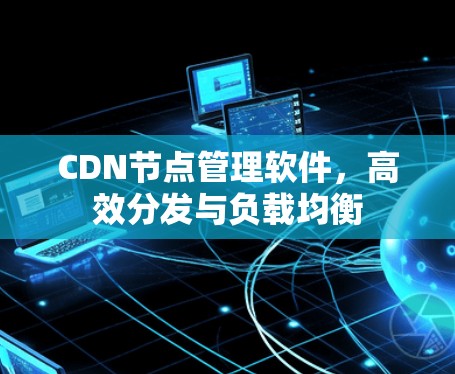 CDN节点管理软件，高效分发与负载均衡