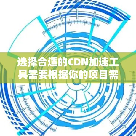 选择合适的CDN加速工具需要根据你的项目需求、技术栈、预算以及对工具的熟悉程度。以下是一个基于这些因素的建议