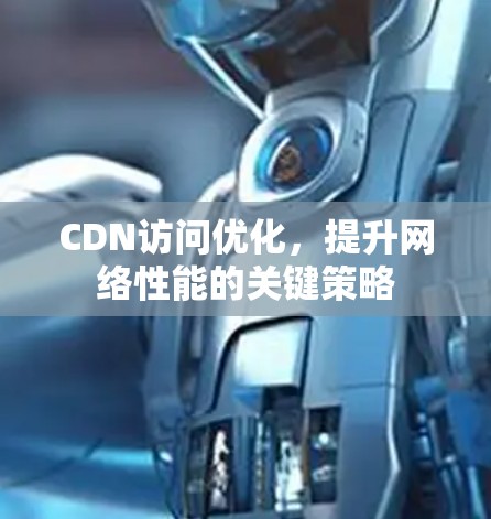 CDN访问优化，提升网络性能的关键策略