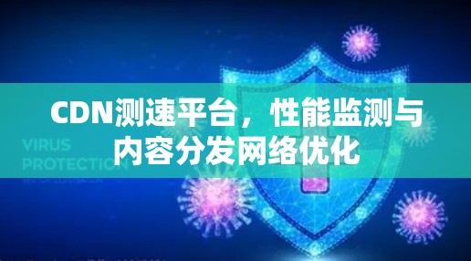 CDN测速平台,性能监测与内容分发网络优化 CDN测速平台,性能监测与内容分发网络优化