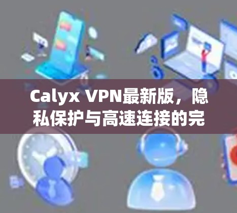 Calyx VPN最新版，隐私保护与高速连接的完美结合