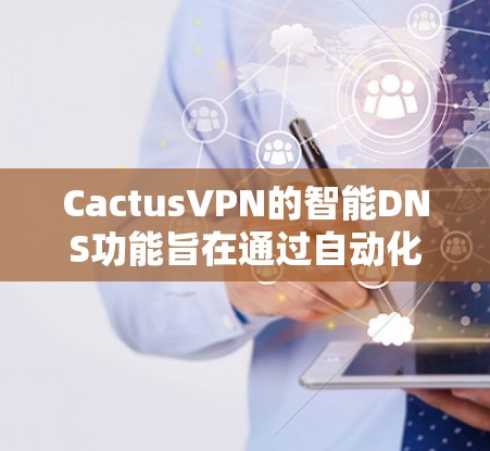 CactusVPN的智能DNS功能旨在通过自动化的DNS配置和管理，提升网络性能和安全性。以下是该功能的详细说明