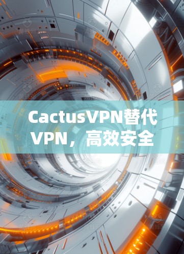CactusVPN替代VPN,高效安全的软件推荐 CactusVPN替代VPN,高效安全的软件推荐