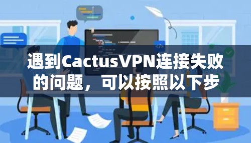 遇到CactusVPN连接失败的问题，可以按照以下步骤逐步排查和解决
