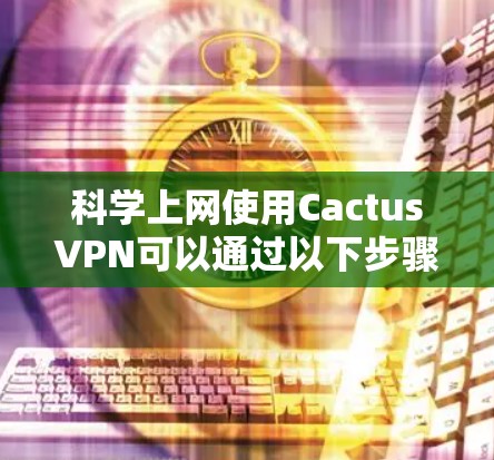 科学上网使用CactusVPN可以通过以下步骤实现