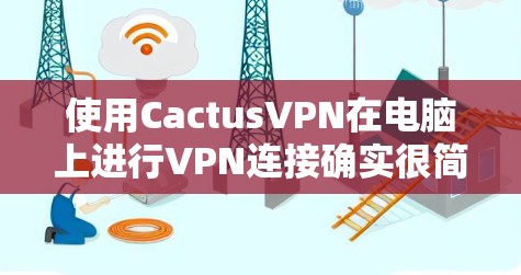 使用CactusVPN在电脑上进行VPN连接确实很简单，以下是详细的步骤指南