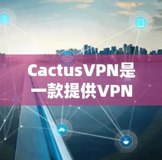 CactusVPN是一款提供VPN服务的安卓应用，旨在帮助用户连接安全、匿名的网络。以下是使用CactusVPN在安卓设备上的连接指南