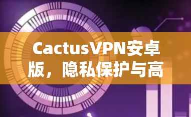 CactusVPN安卓版，隐私保护与高速网络的完美结合