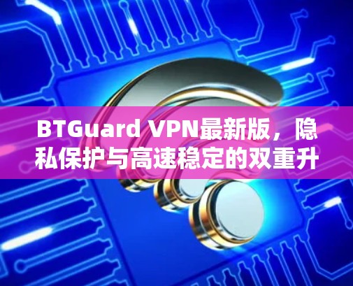 BTGuard VPN最新版，隐私保护与高速稳定的双重升级