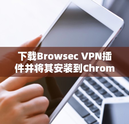 下载Browsec VPN插件并将其安装到Chrome或Firefox是简单的，但需要注意以下步骤