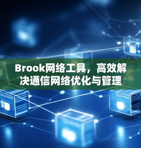 Brook网络工具，高效解决通信网络优化与管理挑战