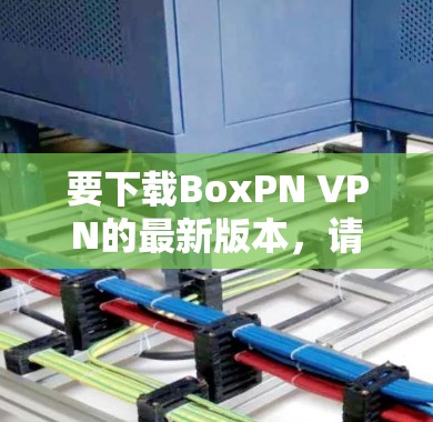要下载BoxPN VPN的最新版本，请按照以下步骤操作