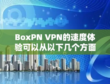 BoxPN VPN的速度体验可以从以下几个方面进行评估