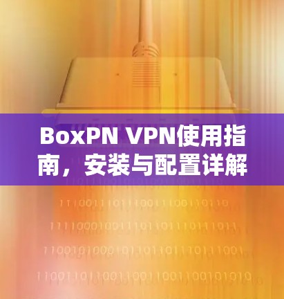 BoxPN VPN使用指南，安装与配置详解