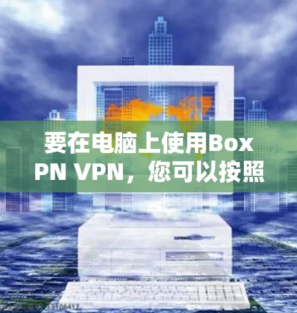要在电脑上使用BoxPN VPN,您可以按照以下步骤进行 要在电脑上使用BoxPN VPN,您可以按照以下步骤进行