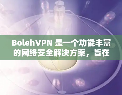 BolehVPN 是一个功能丰富的网络安全解决方案，旨在保护用户的隐私和数据安全。以下是其主要功能的详细分析