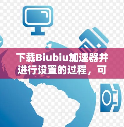 下载Biubiu加速器并进行设置的过程，可以按照以下步骤进行，以确保安全和有效性