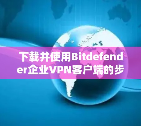 下载并使用Bitdefender企业VPN客户端的步骤如下 下载并使用Bitdefender企业VPN客户端的步骤如下