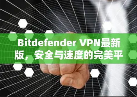 Bitdefender VPN最新版,安全与速度的完美平衡 Bitdefender VPN最新版,安全与速度的完美平衡