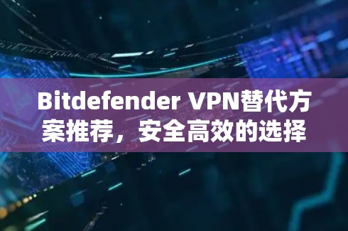 Bitdefender VPN替代方案推荐,安全高效的选择 Bitdefender VPN替代方案推荐,安全高效的选择