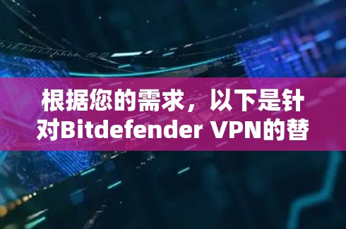 根据您的需求，以下是针对Bitdefender VPN的替代方案的总结和推荐