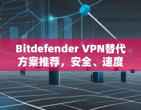 Bitdefender VPN替代方案推荐，安全、速度与可靠性全面比较