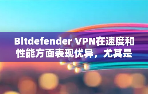 Bitdefender VPN在速度和性能方面表现优异，尤其是在亚洲地区。以下是对其速度测试和性能评测的详细分析