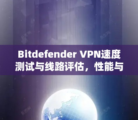 Bitdefender VPN速度测试与线路评估，性能与安全的平衡