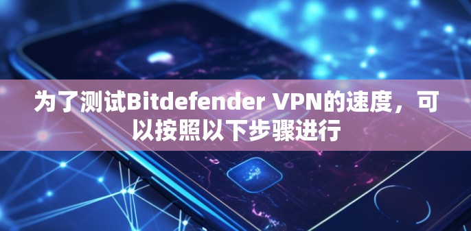 为了测试Bitdefender VPN的速度，可以按照以下步骤进行