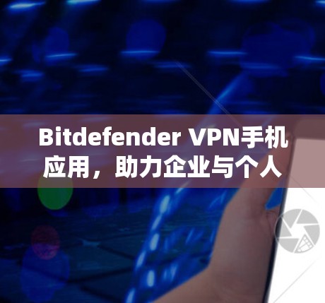 Bitdefender VPN手机应用，助力企业与个人通信安全