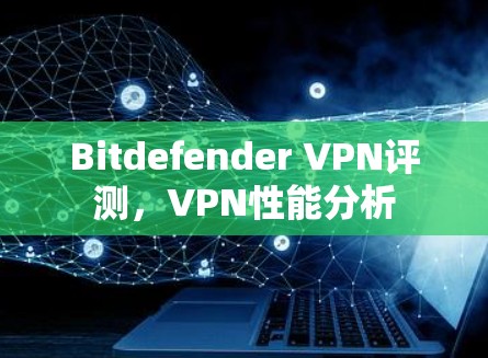 Bitdefender VPN评测,VPN性能分析 Bitdefender VPN评测,VPN性能分析