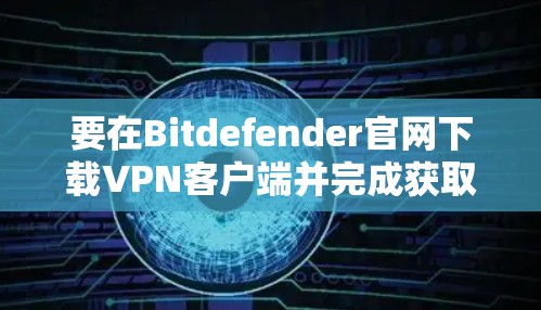 要在Bitdefender官网下载VPN客户端并完成获取，可以按照以下步骤操作