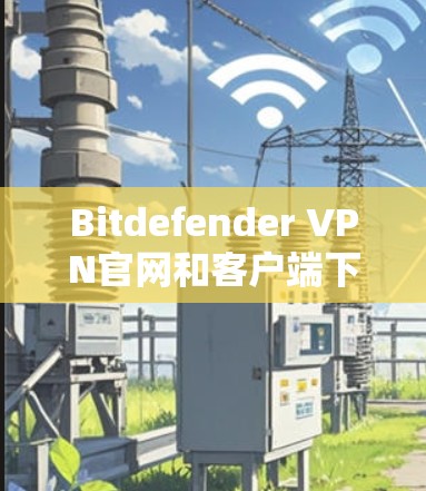 Bitdefender VPN官网和客户端下载安装教程