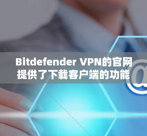 Bitdefender VPN的官网提供了下载客户端的功能,但由于官网链接可能过期或更新,建议用户通过以下方式获取最新版本 Bitdefender VPN的官网提供了下载客户端的功能,但由于官网链接可能过期或更新,建议用户通过以下方式获取最新版本