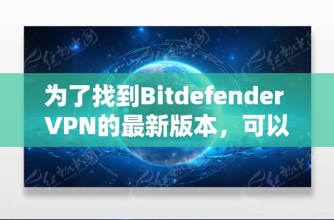 为了找到Bitdefender VPN的最新版本，可以按照以下步骤操作