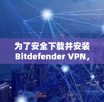 为了安全下载并安装Bitdefender VPN，请按照以下步骤操作