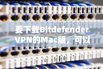 要下载Bitdefender VPN的Mac版，可以按照以下步骤操作