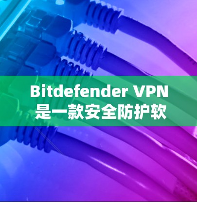 Bitdefender VPN 是一款安全防护软件，提供虚拟专用网络（VPN）服务，旨在保护用户的隐私和数据安全。以下是其主要功能介绍