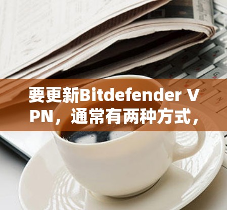 要更新Bitdefender VPN，通常有两种方式，通过自动更新或手动更新。以下是详细的步骤指南