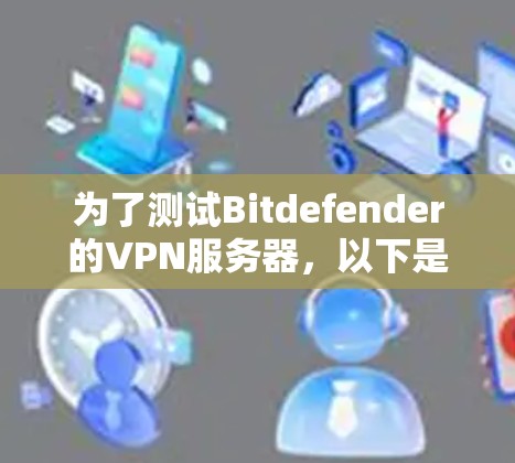 为了测试Bitdefender的VPN服务器，以下是一个有条理的步骤指南