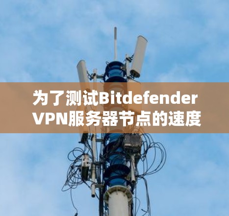 为了测试Bitdefender VPN服务器节点的速度,以下是一步步的指南 为了测试Bitdefender VPN服务器节点的速度,以下是一步步的指南
