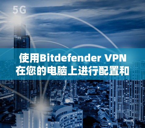 使用Bitdefender VPN在您的电脑上进行配置和使用，以下是详细的步骤指南