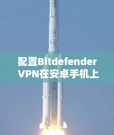 配置Bitdefender VPN在安卓手机上的步骤如下
