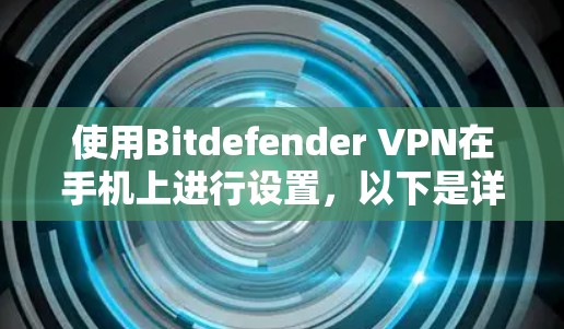 使用Bitdefender VPN在手机上进行设置，以下是详细的步骤指南