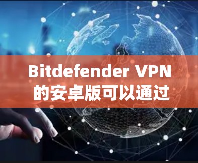 Bitdefender VPN 的安卓版可以通过以下步骤轻松下载和安装。以下是详细的操作指南