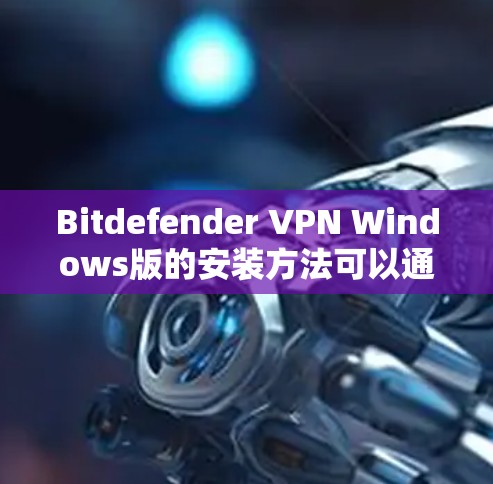 Bitdefender VPN Windows版的安装方法可以通过以下步骤进行